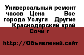 Универсальный ремонт часов › Цена ­ 100 - Все города Услуги » Другие   . Краснодарский край,Сочи г.